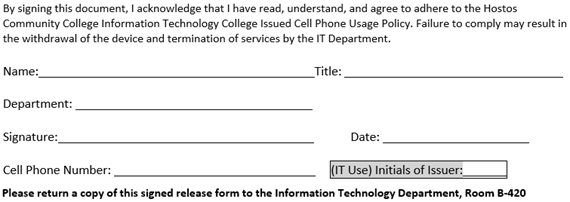 By signing this document, I acknowledge that I have read, understand, and agree to adhere to the Hostos Community College Information Technology College Issued Cell Phone Usage Policy. Failure to comply may result in the withdrawal of the device and termination of services by the IT Department. College Issued Cellphone Usage Policy Aknowledgement